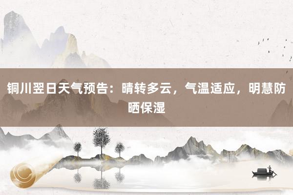 铜川翌日天气预告：晴转多云，气温适应，明慧防晒保湿
