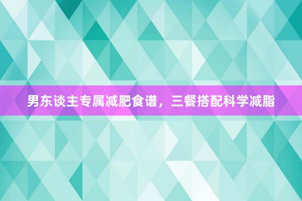 男东谈主专属减肥食谱，三餐搭配科学减脂