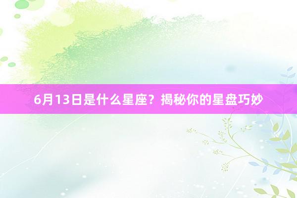 6月13日是什么星座？揭秘你的星盘巧妙
