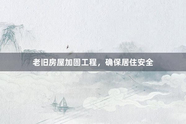 老旧房屋加固工程，确保居住安全