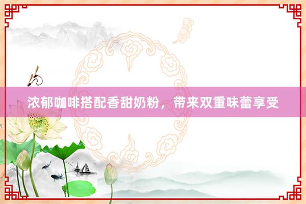 浓郁咖啡搭配香甜奶粉，带来双重味蕾享受