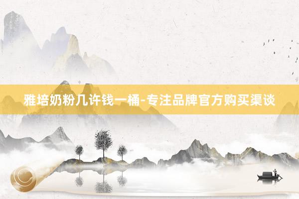 雅培奶粉几许钱一桶-专注品牌官方购买渠谈