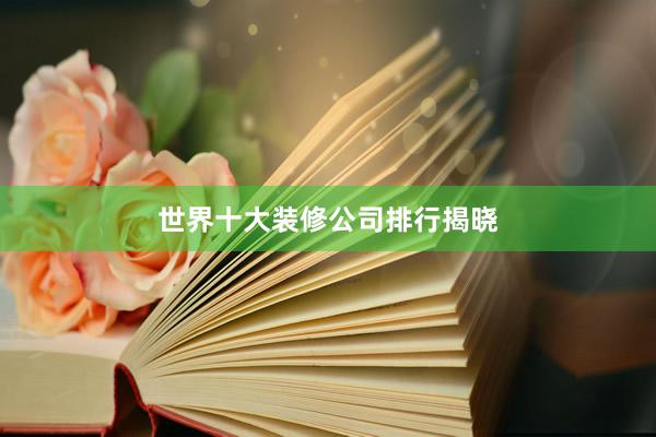 世界十大装修公司排行揭晓