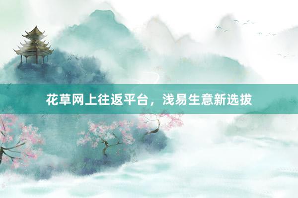 花草网上往返平台,浅易生意新选拔